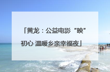 黄龙：公益电影“映”初心 温暖乡亲幸福夜